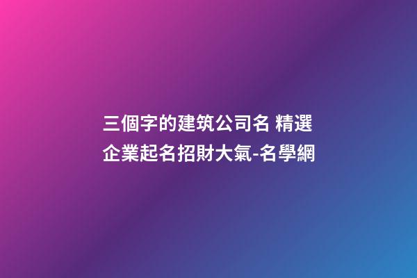 三個字的建筑公司名 精選企業起名招財大氣-名學網-第1張-公司起名-玄機派